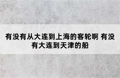 有没有从大连到上海的客轮啊 有没有大连到天津的船